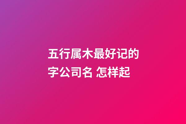 五行属木最好记的字公司名 怎样起-第1张-公司起名-玄机派